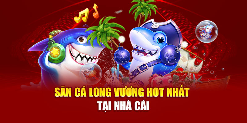Săn cá long vương hot nhất tại nhà cái